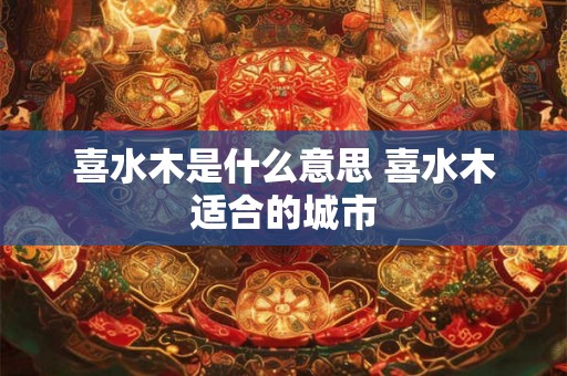喜水木是什么意思 喜水木适合的城市