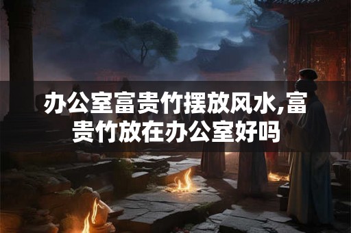 办公室富贵竹摆放风水,富贵竹放在办公室好吗