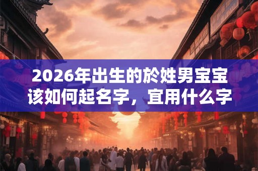 2026年出生的於姓男宝宝该如何起名字,宜用什么字。 2026年出生的於姓男宝宝该如何起名字,宜用什么字。
