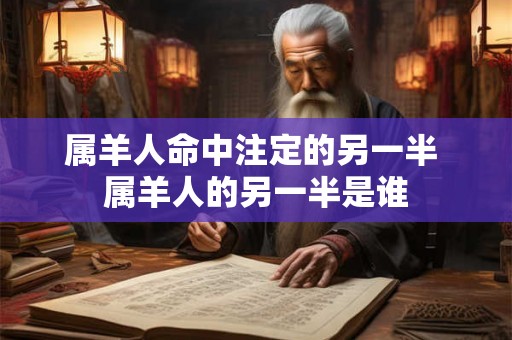 属羊人命中注定的另一半 属羊人的另一半是谁