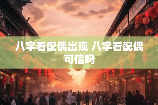 八字看配偶出现 八字看配偶可信吗 八字看配偶出现 八字看配偶可信吗