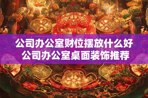 公司办公室财位摆放什么好 公司办公室桌面装饰推荐