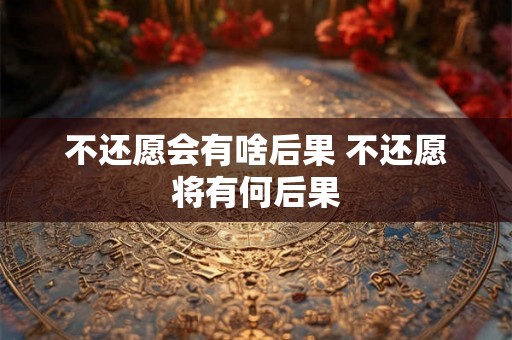 不还愿会有啥后果 不还愿将有何后果