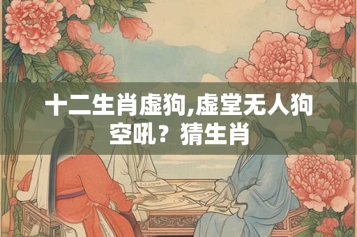 十二生肖虚狗,虚堂无人狗空吼？猜生肖