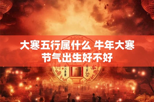 大寒五行属什么 牛年大寒节气出生好不好 大寒五行属什么 牛年大寒节气出生好不好