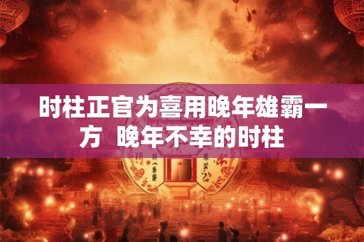 时柱正官为喜用晚年雄霸一方  晚年不幸的时柱