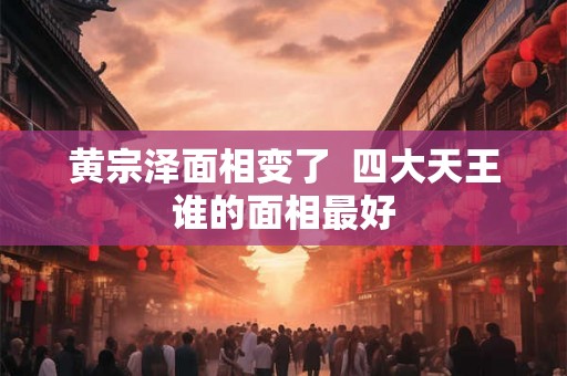 黄宗泽面相变了  四大天王谁的面相最好