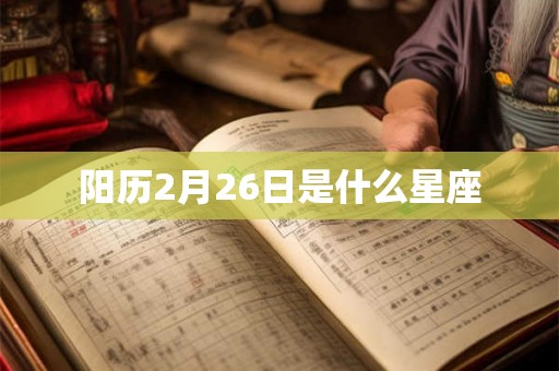 阳历2月26日是什么星座 阳历2月26日是什么星座