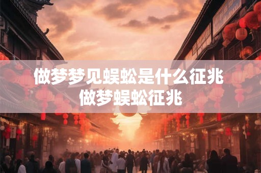 做梦梦见蜈蚣是什么征兆 做梦蜈蚣征兆