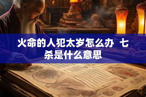 火命的人犯太岁怎么办  七杀是什么意思