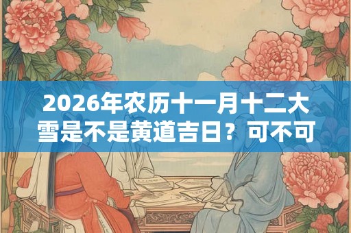 2026年农历十一月十二大雪是不是黄道吉日？可不可以祈福？