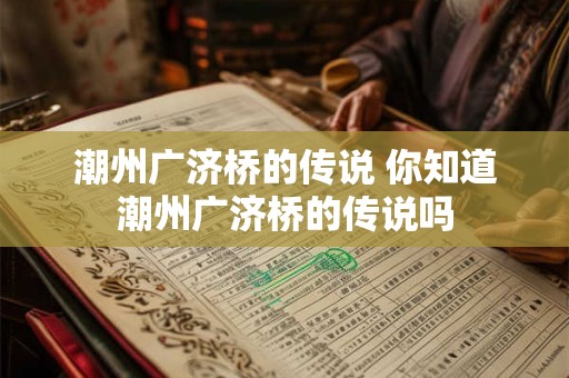 潮州广济桥的传说 你知道潮州广济桥的传说吗