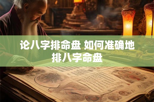 论八字排命盘 如何准确地排八字命盘