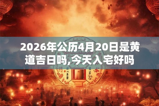 2026年公历4月20日是黄道吉日吗,今天入宅好吗 2026年公历4月20日是黄道吉日吗,今天入宅好吗
