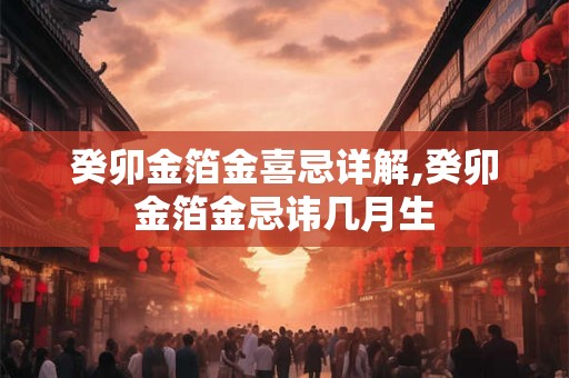 癸卯金箔金喜忌详解,癸卯金箔金忌讳几月生
