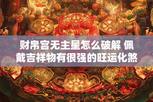 财帛宫无主星怎么破解 佩戴吉祥物有很强的旺运化煞 财帛宫无主星怎么破解 佩戴吉祥物有很强的旺运化煞
