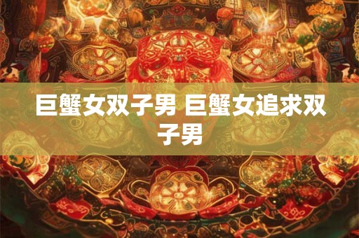 巨蟹女双子男 巨蟹女追求双子男