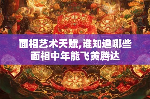 面相艺术天赋,谁知道哪些面相中年能飞黄腾达