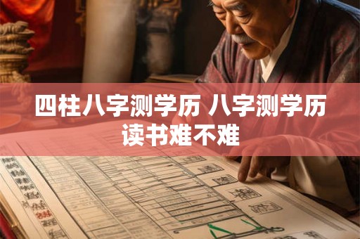 四柱八字测学历 八字测学历读书难不难
