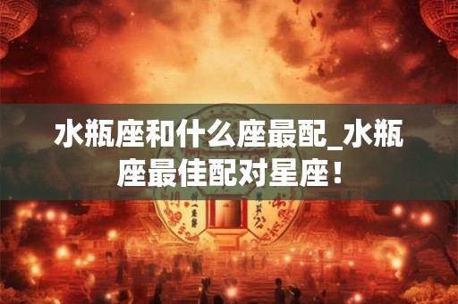水瓶座和什么座最配_水瓶座最佳配对星座！