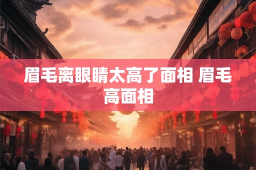 眉毛离眼睛太高了面相 眉毛高面相
