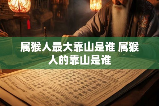 属猴人最大靠山是谁 属猴人的靠山是谁
