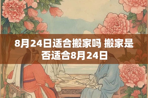 8月24日适合搬家吗 搬家是否适合8月24日