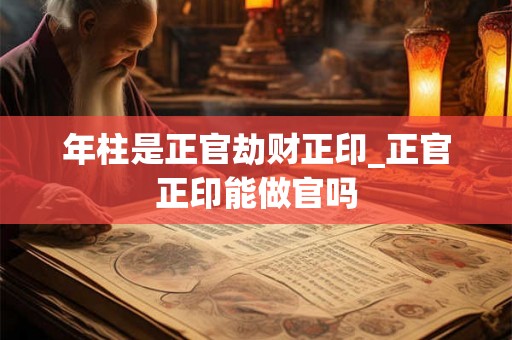 年柱是正官劫财正印_正官正印能做官吗 年柱是正官劫财正印_正官正印能做官吗