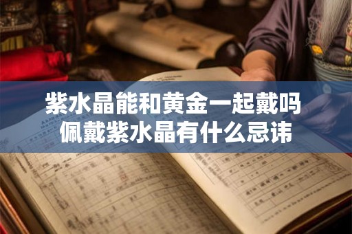 紫水晶能和黄金一起戴吗 佩戴紫水晶有什么忌讳