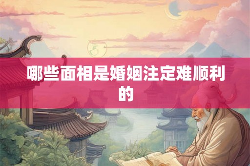 哪些面相是婚姻注定难顺利的