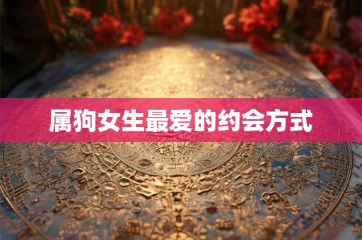 属狗女生最爱的约会方式 属狗女生最爱的约会方式