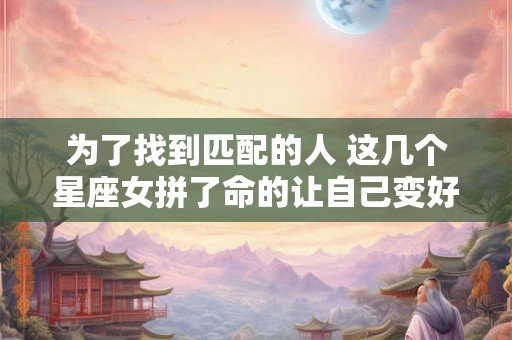 为了找到匹配的人 这几个星座女拼了命的让自己变好