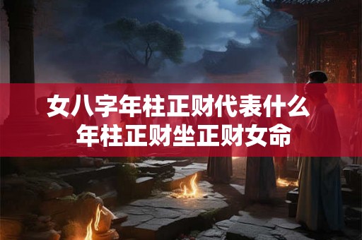 女八字年柱正财代表什么  年柱正财坐正财女命