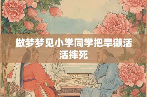 做梦梦见小学同学把旱獭活活摔死