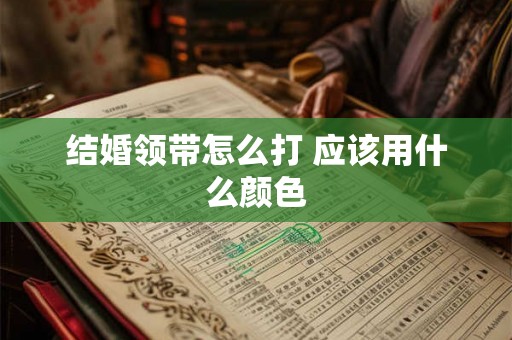 结婚领带怎么打 应该用什么颜色 结婚领带怎么打 应该用什么颜色