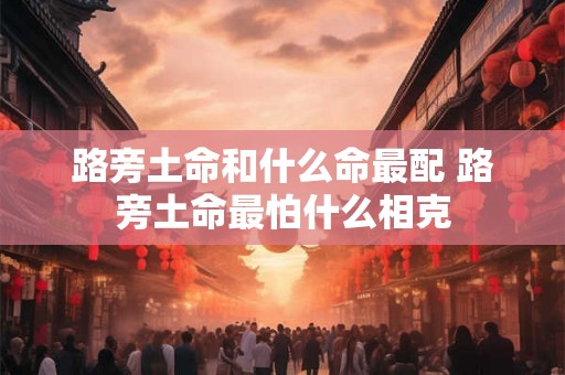 路旁土命和什么命最配 路旁土命最怕什么相克 路旁土命和什么命最配 路旁土命最怕什么相克