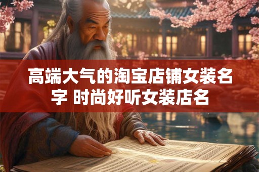 高端大气的淘宝店铺女装名字 时尚好听女装店名 高端大气的淘宝店铺女装名字 时尚好听女装店名