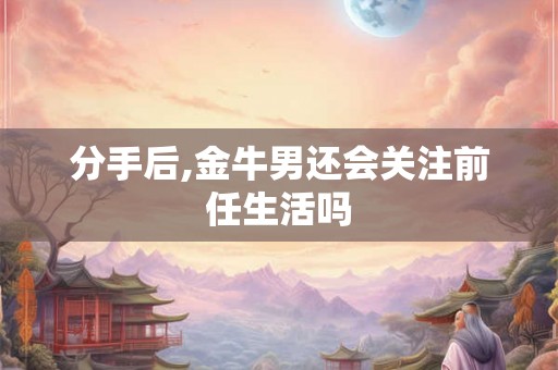 分手后,金牛男还会关注前任生活吗