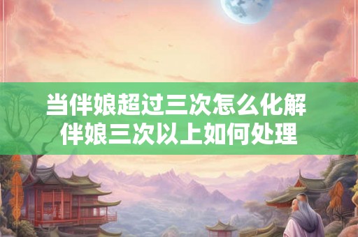 当伴娘超过三次怎么化解 伴娘三次以上如何处理
