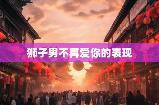 狮子男不再爱你的表现