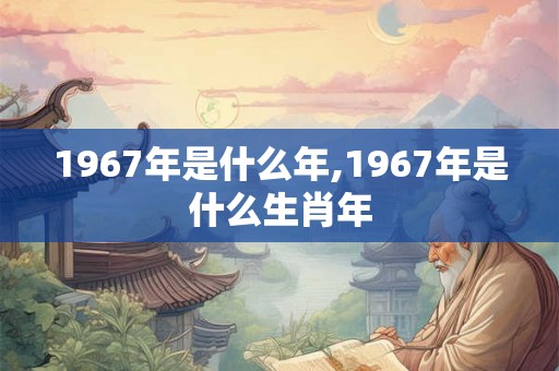 1967年是什么年,1967年是什么生肖年