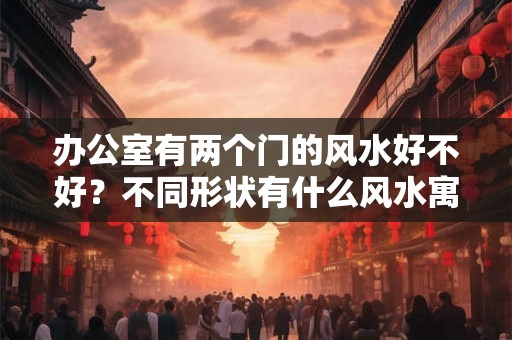 办公室有两个门的风水好不好？不同形状有什么风水寓意？