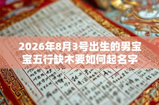 2026年8月3号出生的男宝宝五行缺木要如何起名字