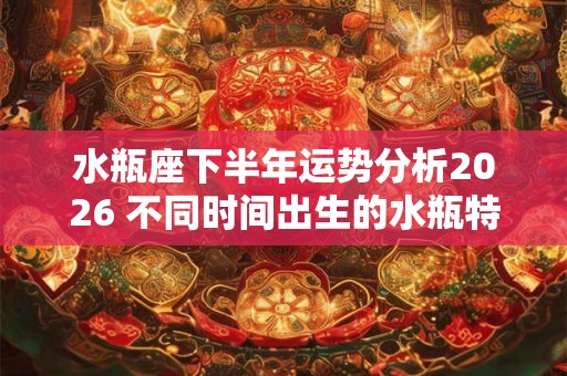 水瓶座下半年运势分析2026 不同时间出生的水瓶特点