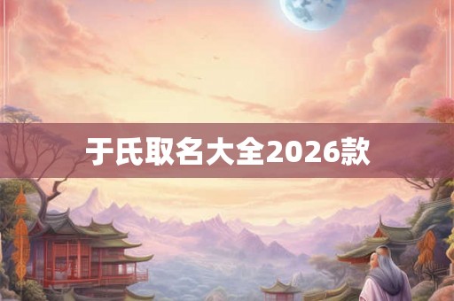 于氏取名大全2026款