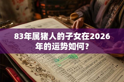 83年属猪人的子女在2026年的运势如何? 83年属猪人的子女在2026年的运势如何?