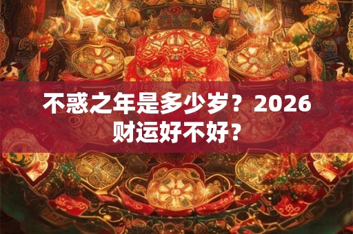 不惑之年是多少岁？2026财运好不好？