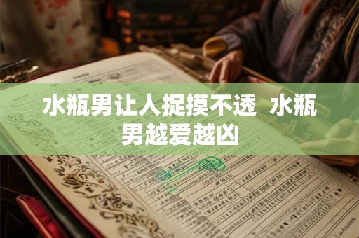 水瓶男让人捉摸不透 水瓶男越爱越凶 水瓶男让人捉摸不透 水瓶男越爱越凶