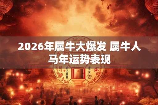 2026年属牛大爆发 属牛人马年运势表现