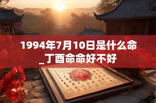 1994年7月10日是什么命_丁酉命命好不好